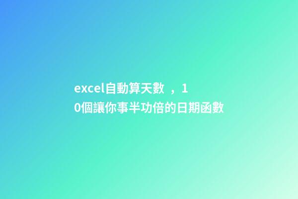 excel自動算天數，10個讓你事半功倍的日期函數
